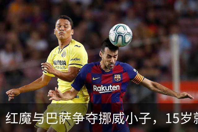 红魔与巴萨争夺挪威小子，15岁就已“叱诧风云”！
